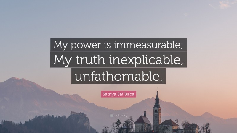 Sathya Sai Baba Quote: “My power is immeasurable; My truth inexplicable, unfathomable.”