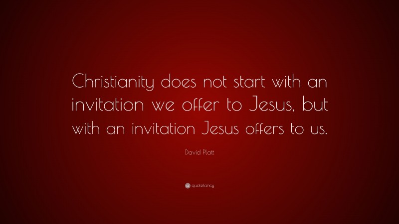 David Platt Quote: “Christianity does not start with an invitation we offer to Jesus, but with an invitation Jesus offers to us.”