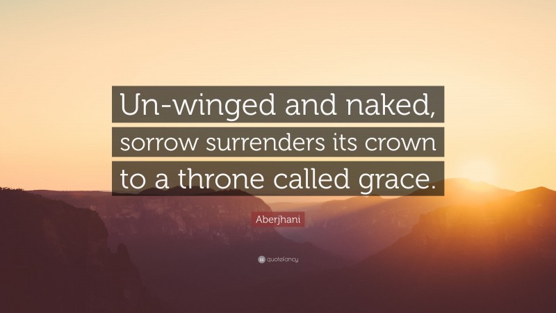 Aberjhani Quote: “Un-winged and naked, sorrow surrenders its crown to a throne called grace.”