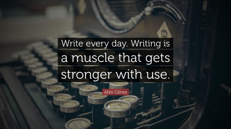 Abbi Glines Quote: “Write every day. Writing is a muscle that gets stronger with use.”