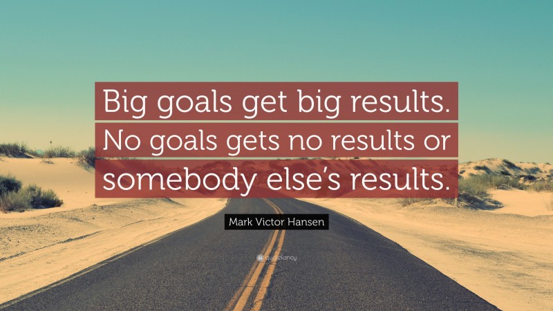Mark Victor Hansen Quote: “Big goals get big results. No goals gets no results or somebody else’s results.”