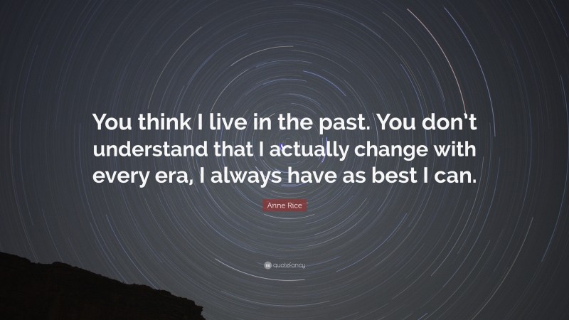 Anne Rice Quote: “You think I live in the past. You don’t understand that I actually change with every era, I always have as best I can.”
