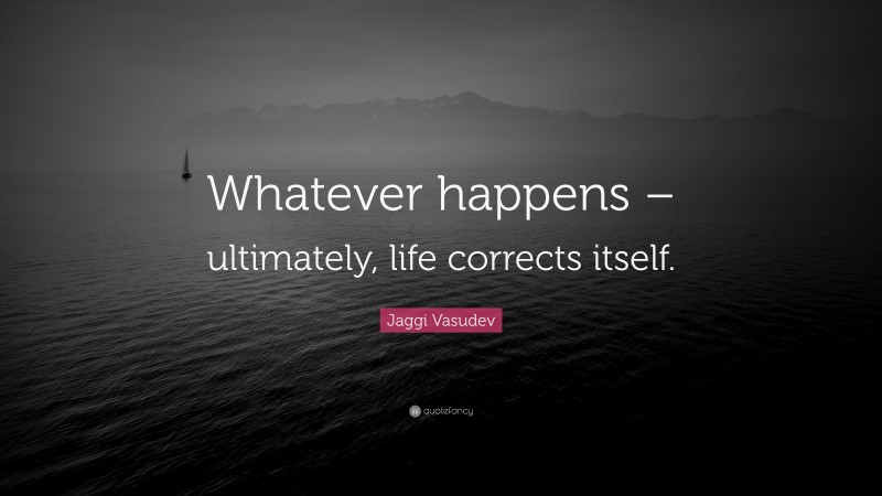 Jaggi Vasudev Quote: “Whatever happens – ultimately, life corrects itself.”