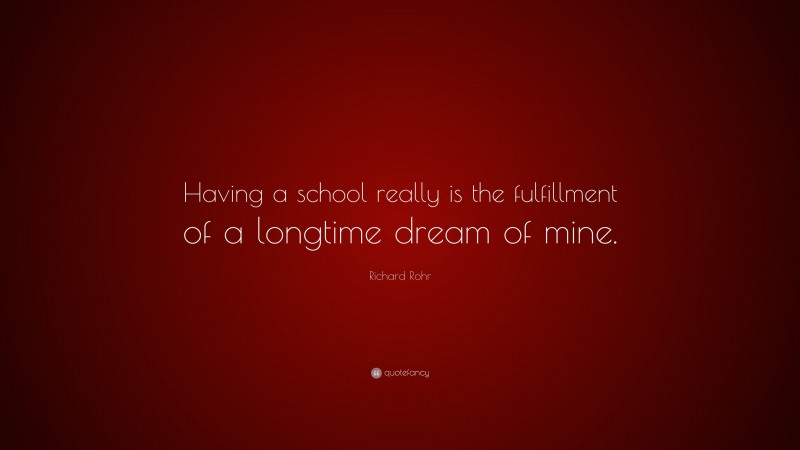 Richard Rohr Quote: “Having a school really is the fulfillment of a longtime dream of mine.”