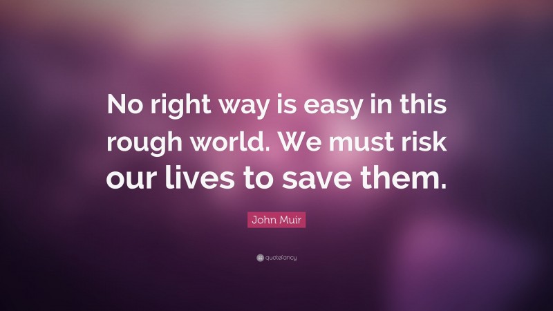 John Muir Quote: “No right way is easy in this rough world. We must risk our lives to save them.”