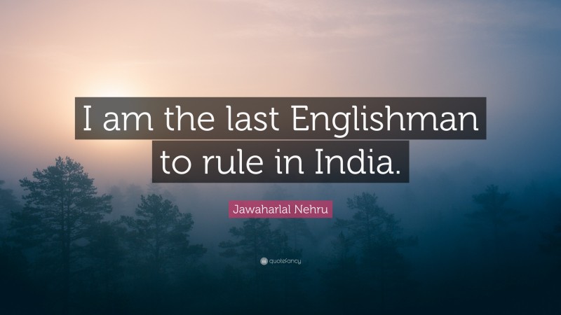 Jawaharlal Nehru Quote: “I am the last Englishman to rule in India.”