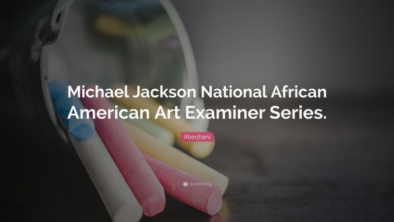 Aberjhani Quote: “Michael Jackson National African American Art Examiner Series.”