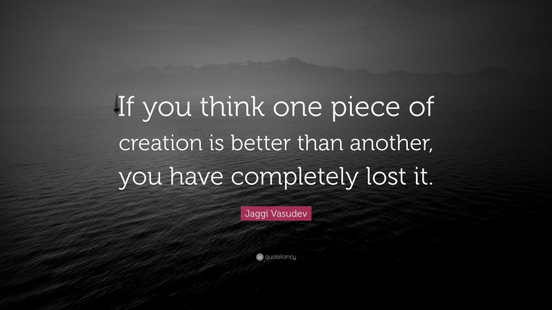 Jaggi Vasudev Quote: “If you think one piece of creation is better than another, you have completely lost it.”