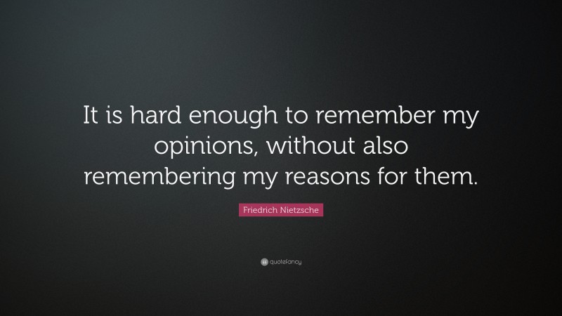 Friedrich Nietzsche Quote: “It is hard enough to remember my opinions, without also remembering my reasons for them.”