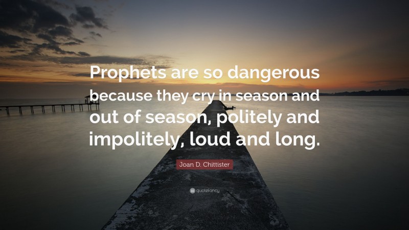 Joan D. Chittister Quote: “Prophets are so dangerous because they cry in season and out of season, politely and impolitely, loud and long.”