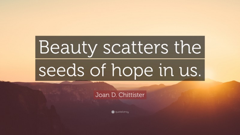 Joan D. Chittister Quote: “Beauty scatters the seeds of hope in us.”