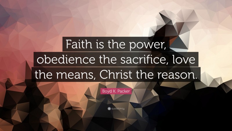 Boyd K. Packer Quote: “Faith is the power, obedience the sacrifice, love the means, Christ the reason.”