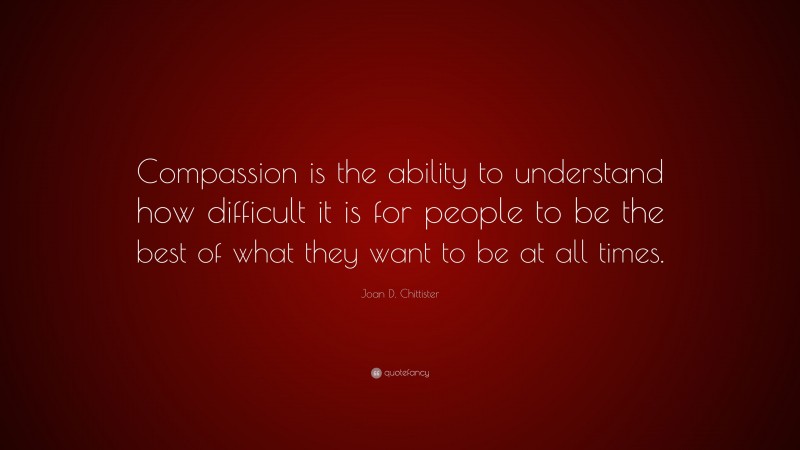 Joan D. Chittister Quote: “Compassion is the ability to understand how difficult it is for people to be the best of what they want to be at all times.”