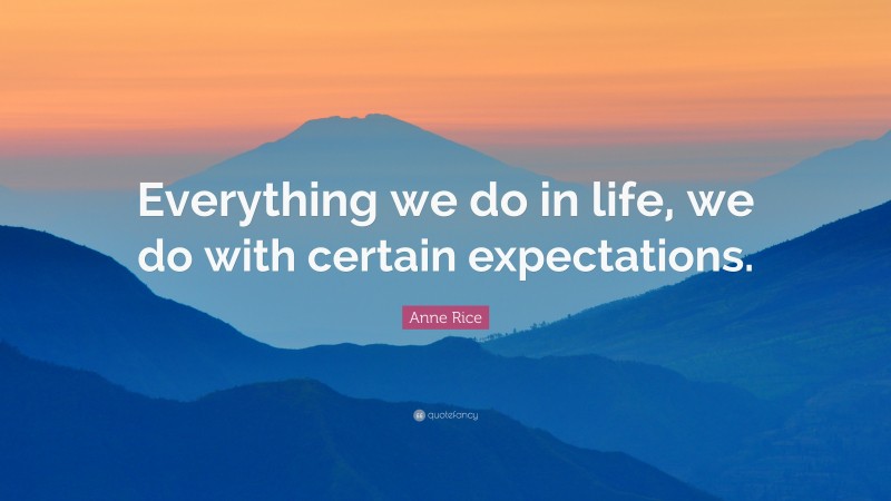 Anne Rice Quote: “Everything we do in life, we do with certain expectations.”