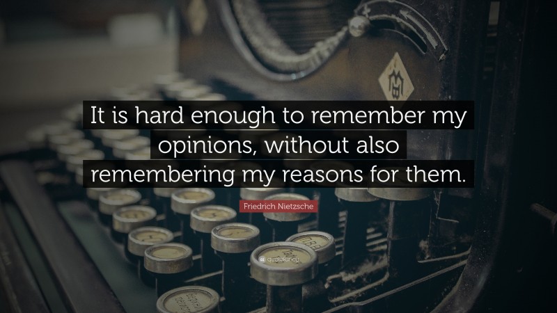 Friedrich Nietzsche Quote: “It is hard enough to remember my opinions, without also remembering my reasons for them.”