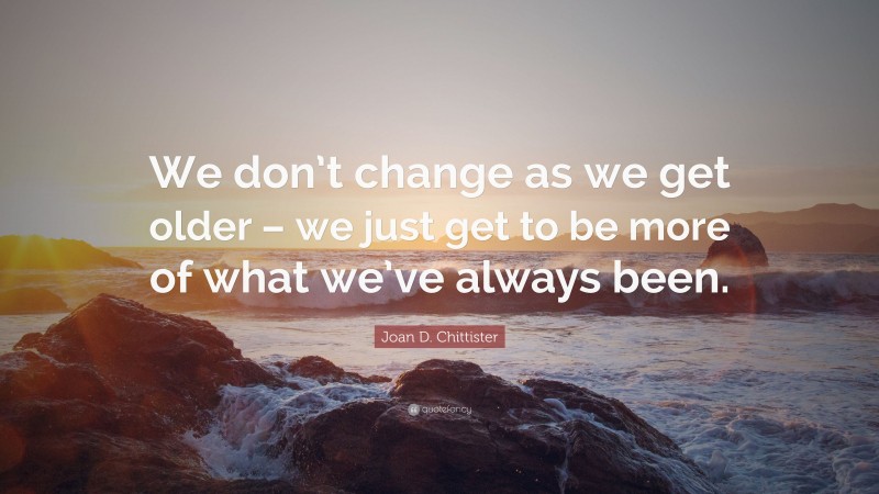 Joan D. Chittister Quote: “We don’t change as we get older – we just get to be more of what we’ve always been.”