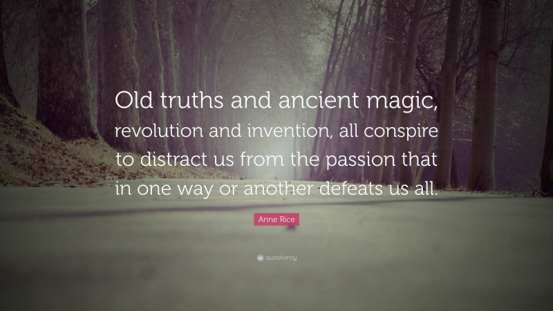 Anne Rice Quote: “Old truths and ancient magic, revolution and invention, all conspire to distract us from the passion that in one way or another defeats us all.”