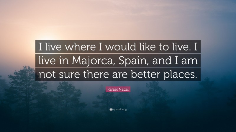 Rafael Nadal Quote: “I live where I would like to live. I live in Majorca, Spain, and I am not sure there are better places.”