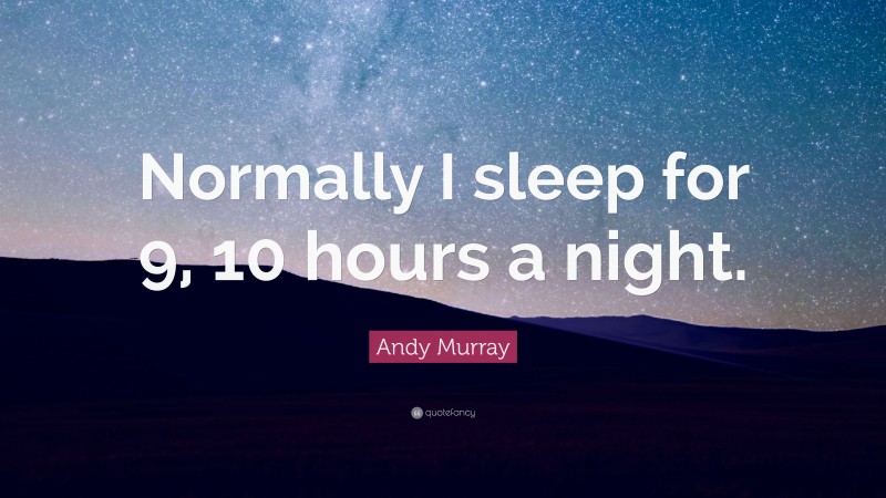 Andy Murray Quote: “Normally I sleep for 9, 10 hours a night.”