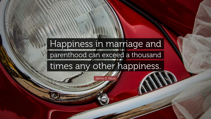 James E. Faust Quote: “Happiness in marriage and parenthood can exceed a thousand times any other happiness.”