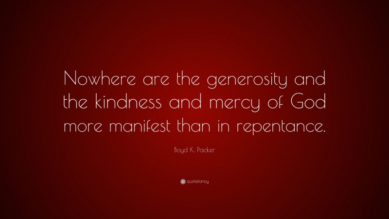 Boyd K. Packer Quote: “Nowhere are the generosity and the kindness and mercy of God more manifest than in repentance.”