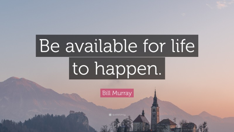 Bill Murray Quote: “Be available for life to happen.”