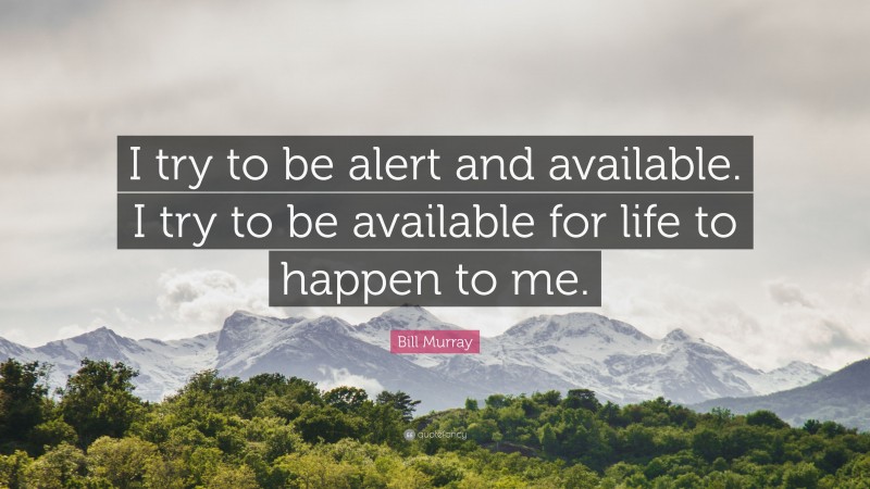 Bill Murray Quote: “I try to be alert and available. I try to be available for life to happen to me.”