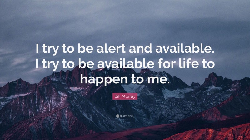Bill Murray Quote: “I try to be alert and available. I try to be available for life to happen to me.”