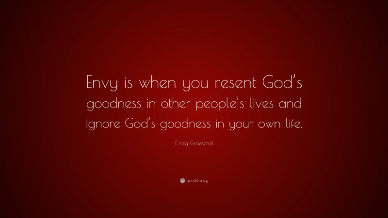 Craig Groeschel Quote: “Envy is when you resent God’s goodness in other people’s lives and ignore God’s goodness in your own life.”