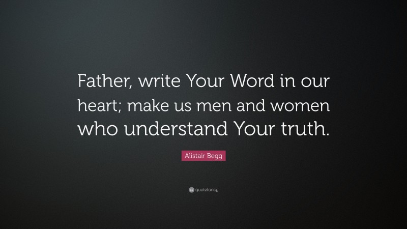 Alistair Begg Quote: “Father, write Your Word in our heart; make us men and women who understand Your truth.”