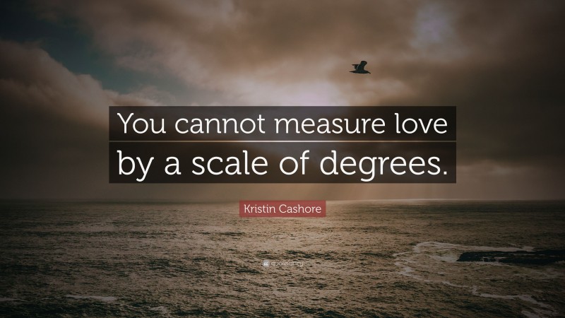 Kristin Cashore Quote: “You cannot measure love by a scale of degrees.”