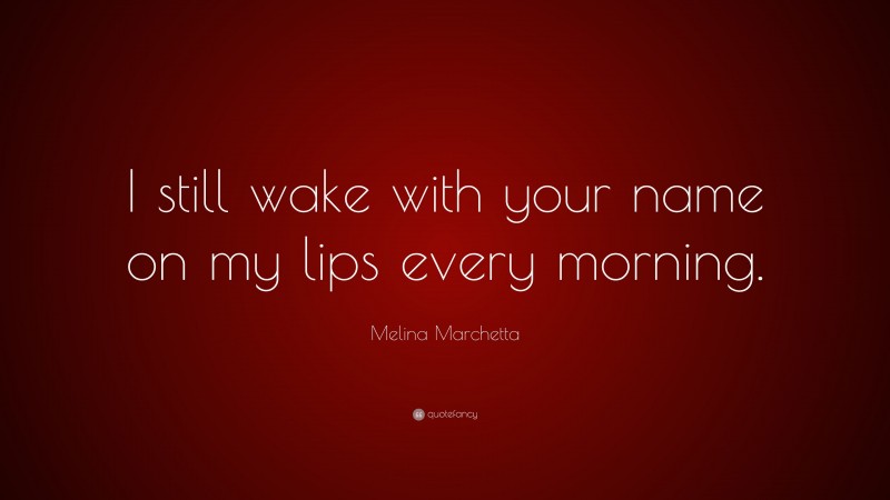 Melina Marchetta Quote: “I still wake with your name on my lips every morning.”