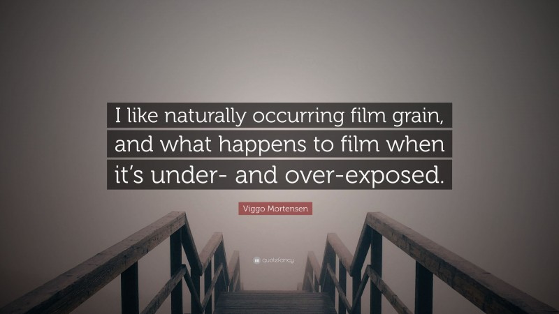 Viggo Mortensen Quote: “I like naturally occurring film grain, and what happens to film when it’s under- and over-exposed.”