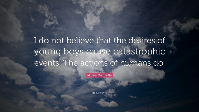 Melina Marchetta Quote: “I do not believe that the desires of young boys cause catastrophic events. The actions of humans do.”