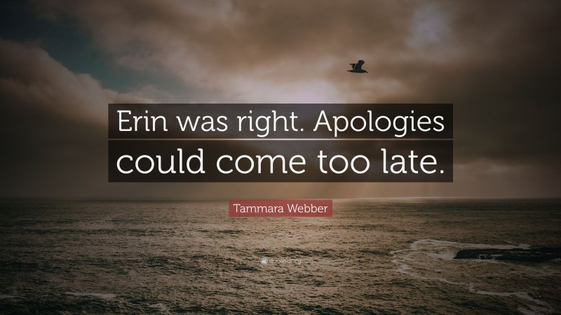 Tammara Webber Quote: “Erin was right. Apologies could come too late.”