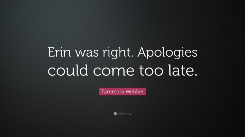 Tammara Webber Quote: “Erin was right. Apologies could come too late.”