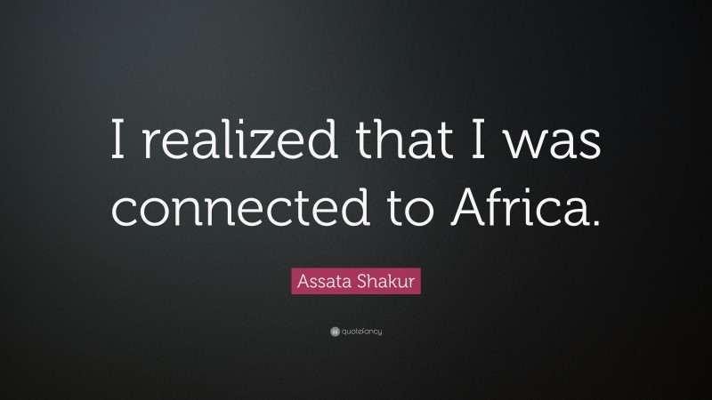 Assata Shakur Quote: “I realized that I was connected to Africa.”