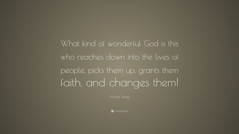 Alistair Begg Quote: “What kind of wonderful God is this who reaches down into the lives of people, picks them up, grants them faith, and changes them!”