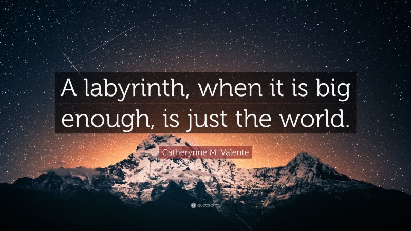 Catherynne M. Valente Quote: “A labyrinth, when it is big enough, is just the world.”