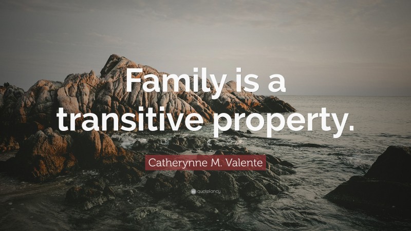 Catherynne M. Valente Quote: “Family is a transitive property.”