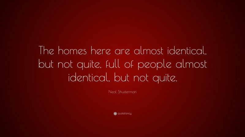 Neal Shusterman Quote: “The homes here are almost identical, but not quite, full of people almost identical, but not quite.”