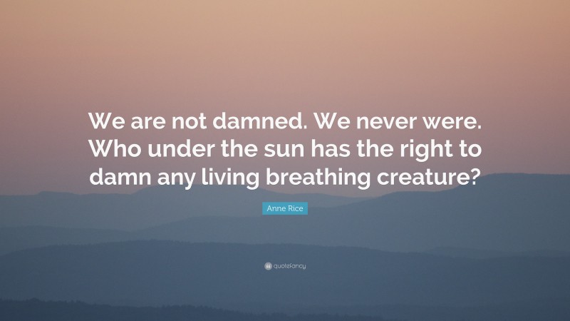 Anne Rice Quote: “We are not damned. We never were. Who under the sun has the right to damn any living breathing creature?”