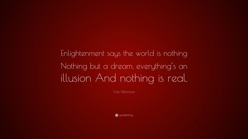 Van Morrison Quote: “Enlightenment says the world is nothing Nothing but a dream, everything’s an illusion And nothing is real.”