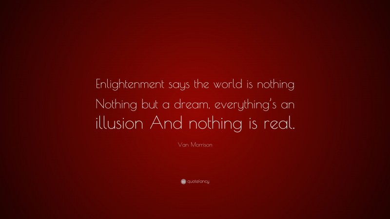 Van Morrison Quote: “Enlightenment says the world is nothing Nothing but a dream, everything’s an illusion And nothing is real.”