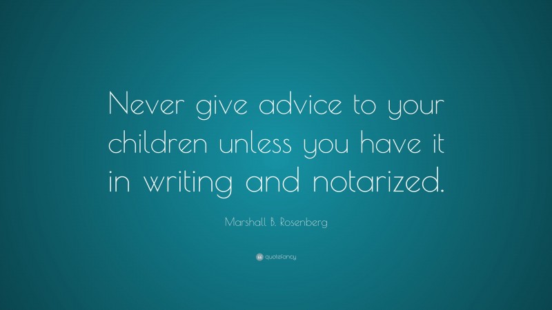 Marshall B. Rosenberg Quote: “Never give advice to your children unless you have it in writing and notarized.”