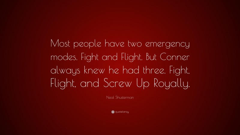 Neal Shusterman Quote: “Most people have two emergency modes. Fight and Flight. But Conner always knew he had three. Fight, Flight, and Screw Up Royally.”