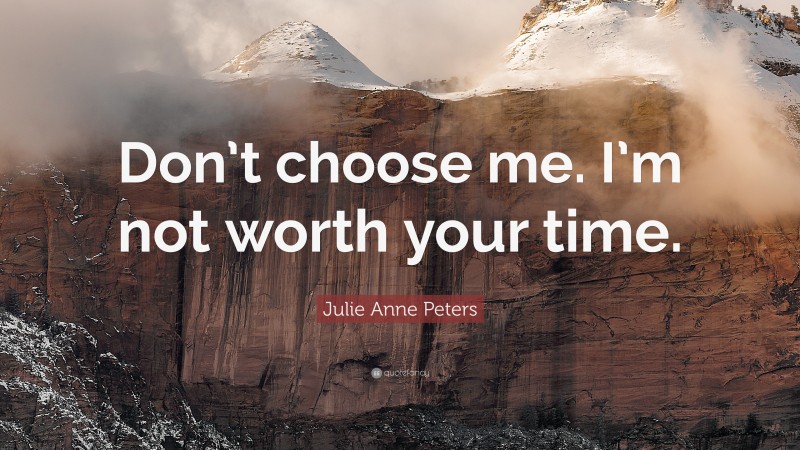 Julie Anne Peters Quote: “Don’t choose me. I’m not worth your time.”