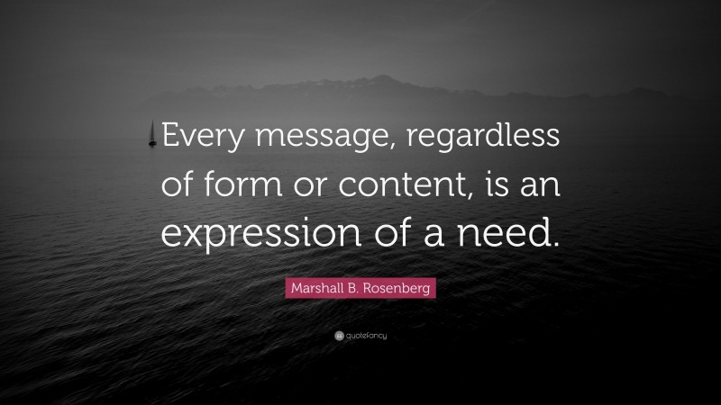 Marshall B. Rosenberg Quote: “Every message, regardless of form or content, is an expression of a need.”