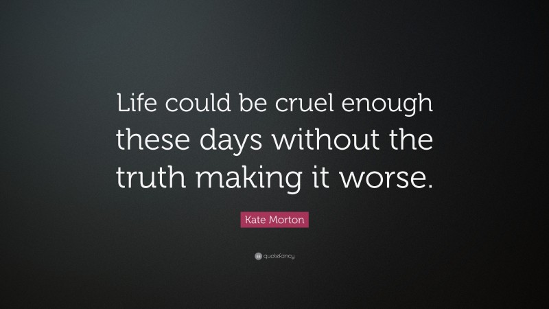 Kate Morton Quote: “Life could be cruel enough these days without the truth making it worse.”