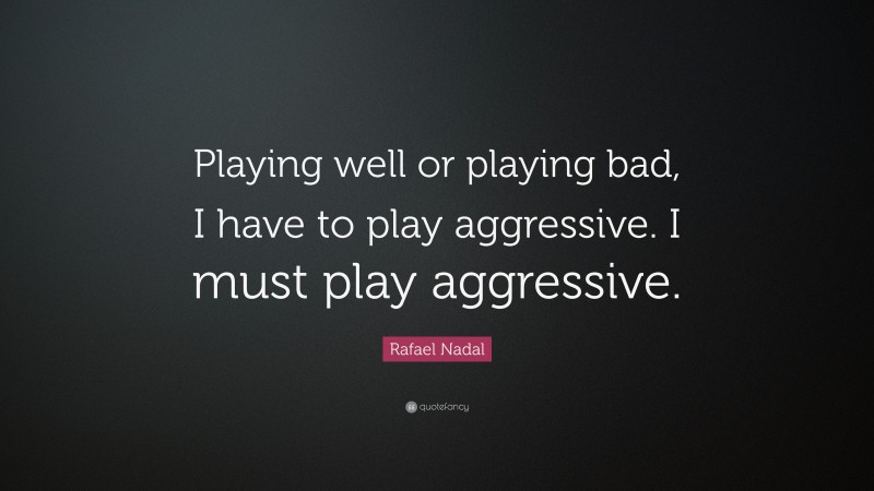 Rafael Nadal Quote: “Playing well or playing bad, I have to play aggressive. I must play aggressive.”
